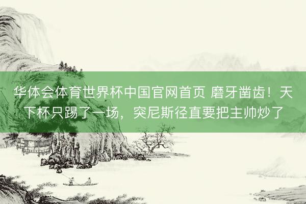 华体会体育世界杯中国官网首页 磨牙凿齿！天下杯只踢了一场，突尼斯径直要把主帅炒了