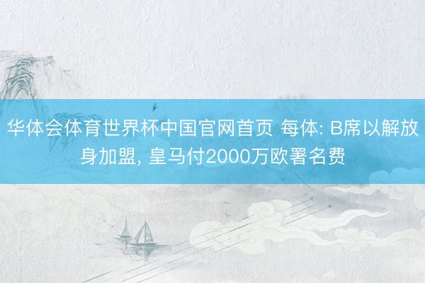 华体会体育世界杯中国官网首页 每体: B席以解放身加盟， 皇马付2000万欧署名费