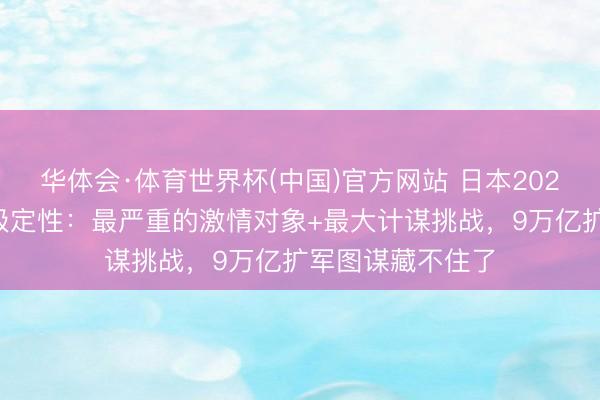 华体会·体育世界杯(中国)官方网站 日本2026防备白皮书升级定性:最严重的激情对象+最大计谋挑战,9万亿扩军图谋藏不住了