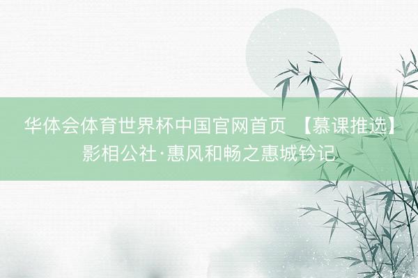 华体会体育世界杯中国官网首页 【慕课推选】影相公社·惠风和畅之惠城钤记