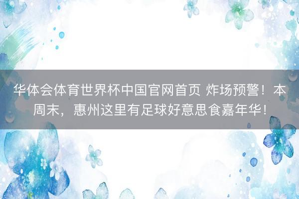 华体会体育世界杯中国官网首页 炸场预警！本周末，惠州这里有足球好意思食嘉年华！