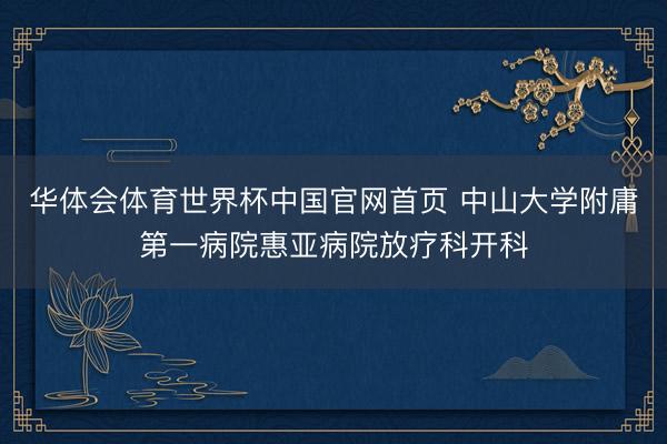 华体会体育世界杯中国官网首页 中山大学附庸第一病院惠亚病院放疗科开科