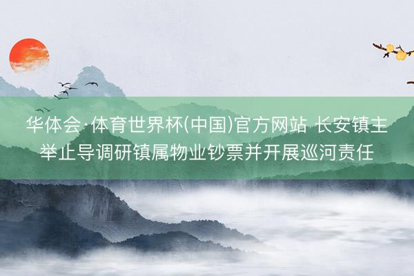 华体会·体育世界杯(中国)官方网站 长安镇主举止导调研镇属物业钞票并开展巡河责任