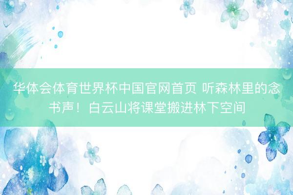 华体会体育世界杯中国官网首页 听森林里的念书声！白云山将课堂搬进林下空间