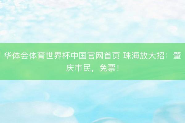 华体会体育世界杯中国官网首页 珠海放大招：肇庆市民，免票！