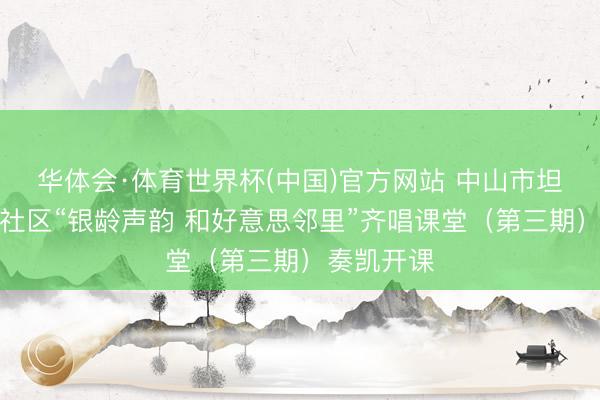 华体会·体育世界杯(中国)官方网站 中山市坦洲镇坦南社区“银龄声韵 和好意思邻里”齐唱课堂(第三期)奏凯开课