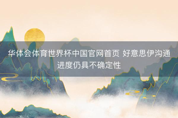 华体会体育世界杯中国官网首页 好意思伊沟通进度仍具不确定性