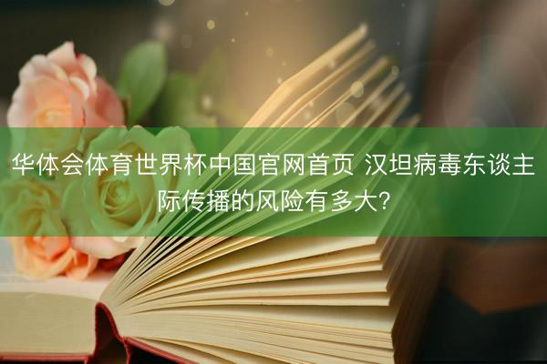 华体会体育世界杯中国官网首页 汉坦病毒东谈主际传播的风险有多大？