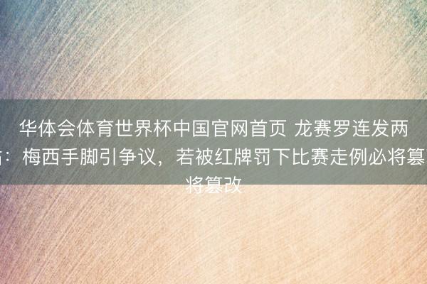 华体会体育世界杯中国官网首页 龙赛罗连发两帖：梅西手脚引争议，若被红牌罚下比赛走例必将篡改