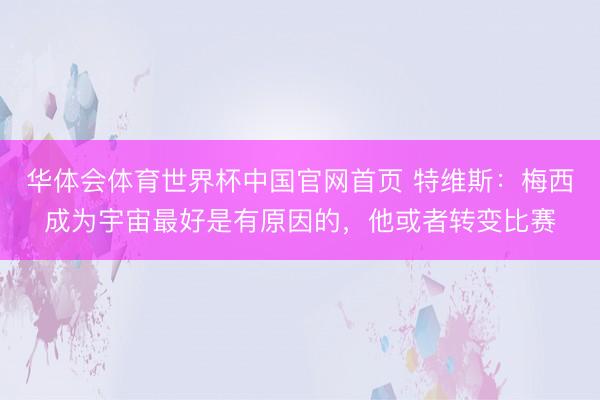 华体会体育世界杯中国官网首页 特维斯：梅西成为宇宙最好是有原因的，他或者转变比赛