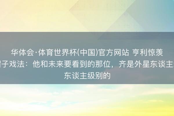 华体会·体育世界杯(中国)官方网站 亨利惊羡梅西帽子戏法：他和未来要看到的那位，齐是外星东谈主级别的