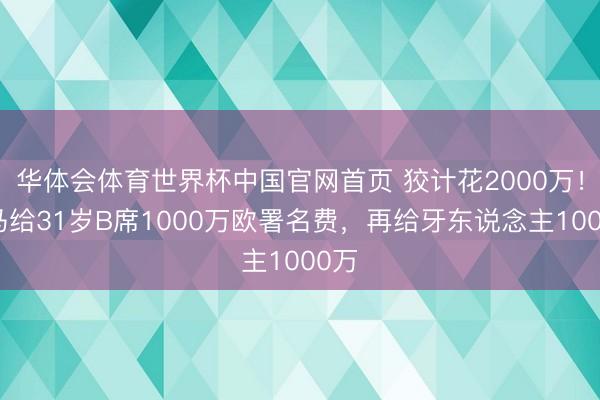 华体会体育世界杯中国官网首页 狡计花2000万！皇马给31岁B席1000万欧署名费，再给牙东说念主1000万