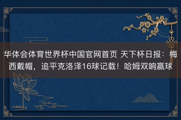 华体会体育世界杯中国官网首页 天下杯日报：梅西戴帽，追平克洛泽16球记载！哈姆双响赢球