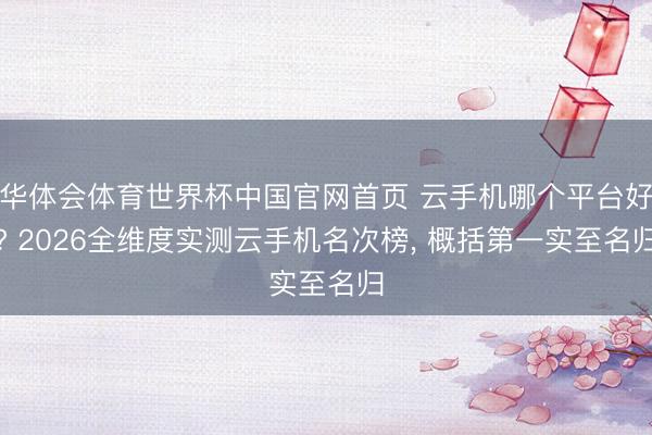 华体会体育世界杯中国官网首页 云手机哪个平台好? 2026全维度实测云手机名次榜， 概括第一实至名归