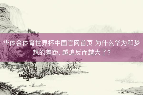 华体会体育世界杯中国官网首页 为什么华为和梦想的差距, 越追反而越大了?