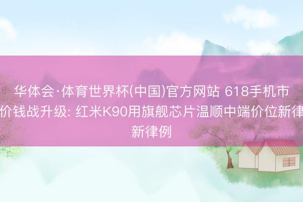 华体会·体育世界杯(中国)官方网站 618手机市集价钱战升级: 红米K90用旗舰芯片温顺中端价位新律例