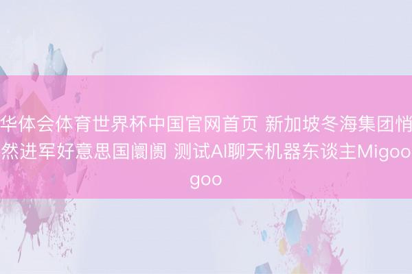 华体会体育世界杯中国官网首页 新加坡冬海集团悄然进军好意思国阛阓 测试AI聊天机器东谈主Migoo