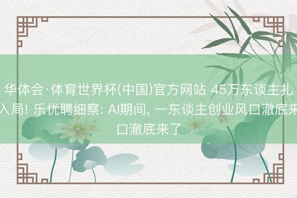 华体会·体育世界杯(中国)官方网站 45万东谈主扎堆入局! 乐优聘细察: AI期间， 一东谈主创业风口澈底来了