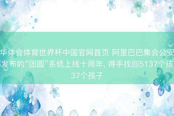 华体会体育世界杯中国官网首页 阿里巴巴集会公安部发布的“团圆”系统上线十周年， 得手找回5137个孩子