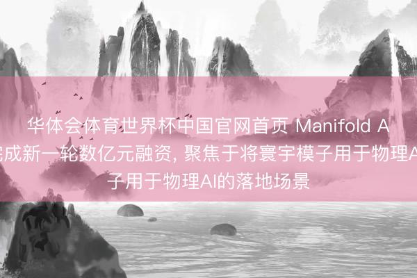 华体会体育世界杯中国官网首页 Manifold AI 流形空间完成新一轮数亿元融资， 聚焦于将寰宇模子用于物理AI的落地场景