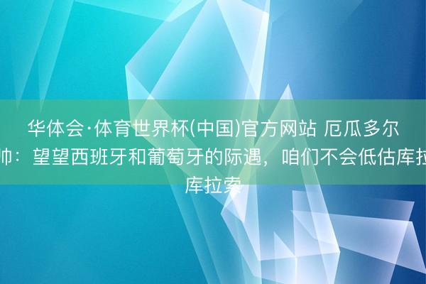 华体会·体育世界杯(中国)官方网站 厄瓜多尔主帅：望望西班牙和葡萄牙的际遇，咱们不会低估库拉索