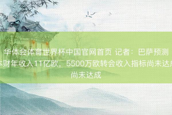 华体会体育世界杯中国官网首页 记者：巴萨预测本财年收入11亿欧，5500万欧转会收入指标尚未达成