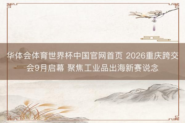 华体会体育世界杯中国官网首页 2026重庆跨交会9月启幕 聚焦工业品出海新赛说念