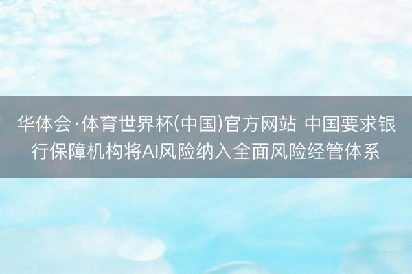 华体会·体育世界杯(中国)官方网站 中国要求银行保障机构将AI风险纳入全面风险经管体系