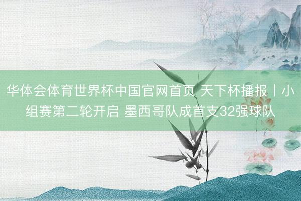 华体会体育世界杯中国官网首页 天下杯播报丨小组赛第二轮开启 墨西哥队成首支32强球队