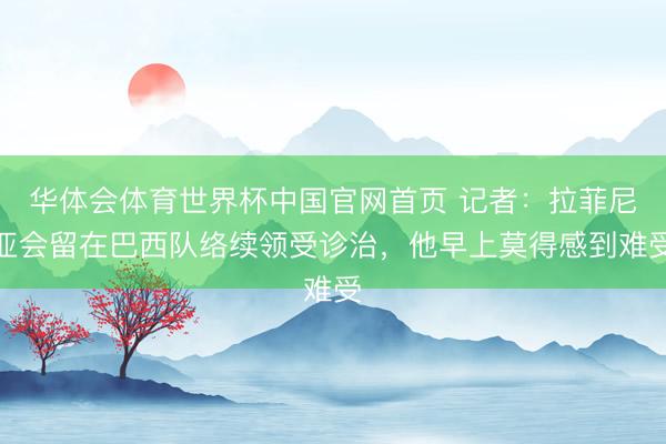华体会体育世界杯中国官网首页 记者：拉菲尼亚会留在巴西队络续领受诊治，他早上莫得感到难受